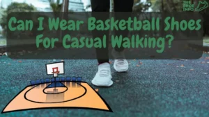 Can I Wear Basketball Shoes Casually For Walking?
